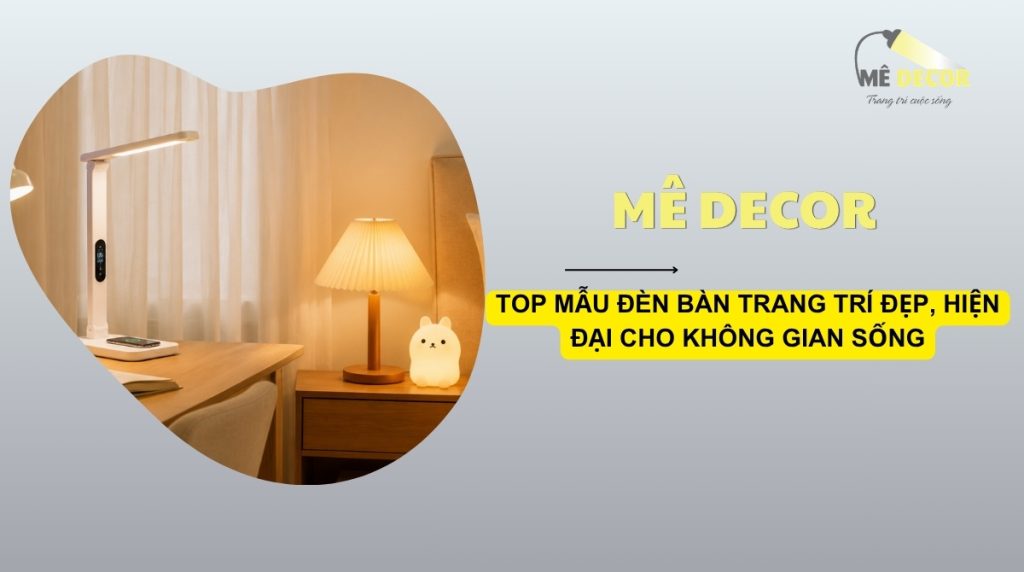 Các mẫu đèn bàn trang trí giúp không gian sống thêm ấm áp và hiện đại